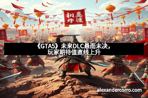 《GTA5》未来DLC悬而未决，玩家期待值直线上升